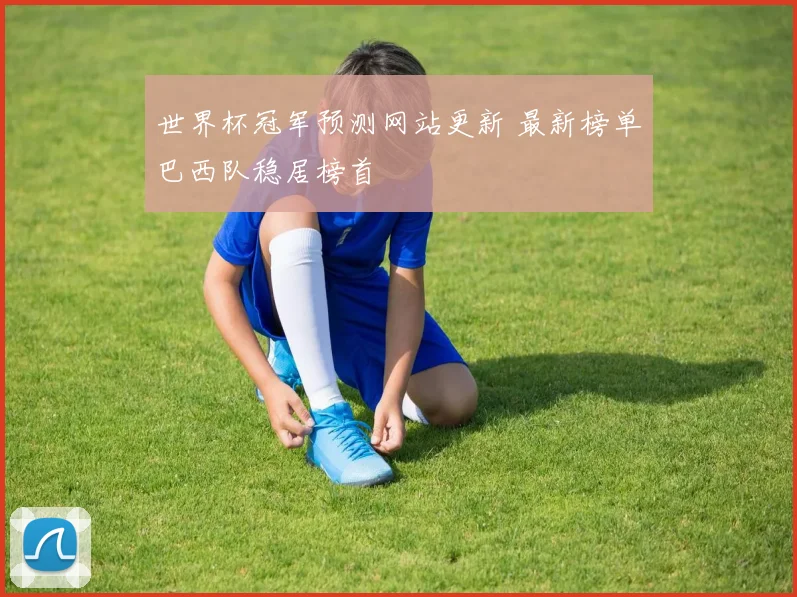 世界杯冠军预测网站更新 最新榜单巴西队稳居榜首