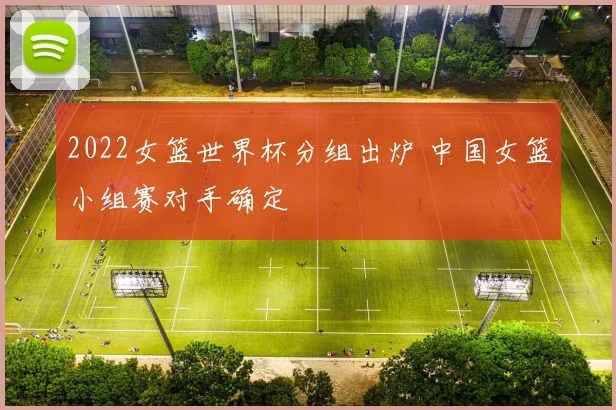2022女篮世界杯分组出炉 中国女篮小组赛对手确定