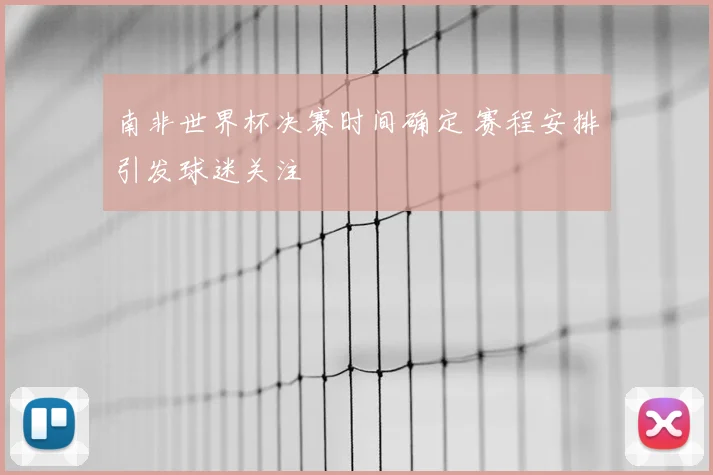 南非世界杯决赛时间确定 赛程安排引发球迷关注