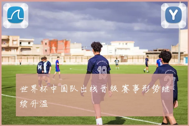 世界杯中国队出线晋级 赛事形势继续升温