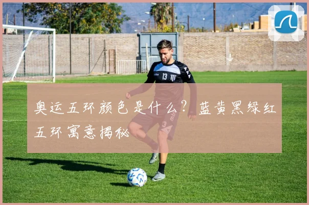 奥运五环颜色是什么？蓝黄黑绿红五环寓意揭秘