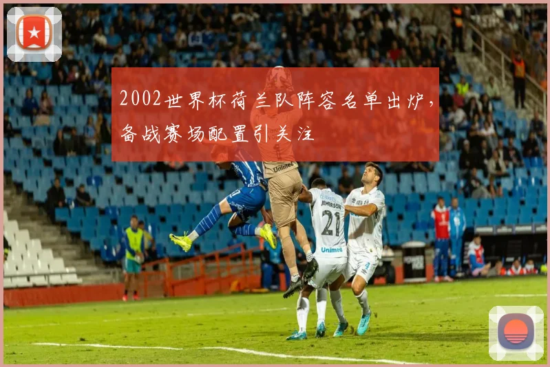 2002世界杯荷兰队阵容名单出炉，备战赛场配置引关注