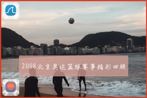 2008北京奥运篮球赛事精彩回顾