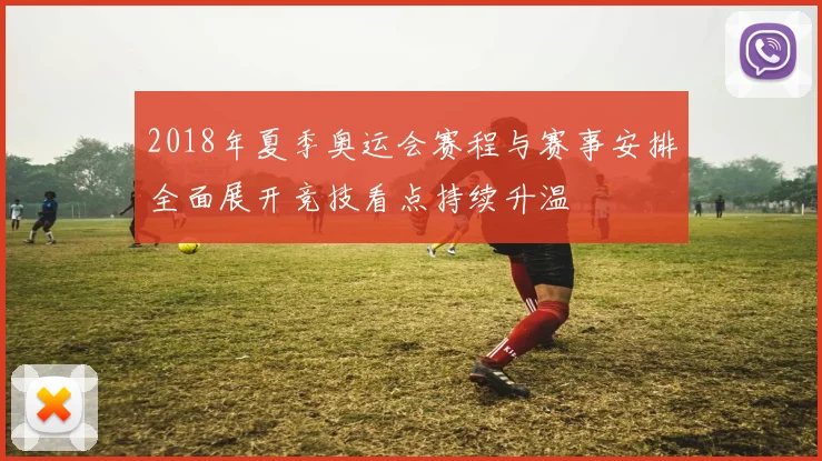 2018年夏季奥运会赛程与赛事安排全面展开竞技看点持续升温