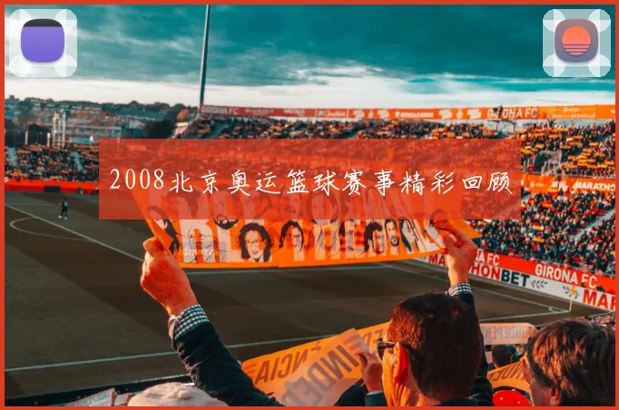 2008北京奥运篮球赛事精彩回顾