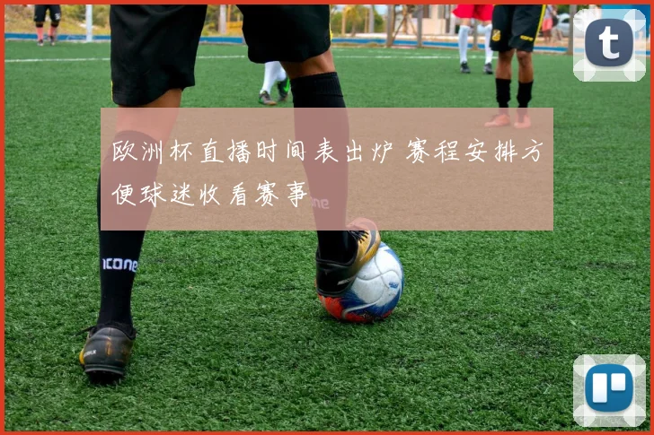 欧洲杯直播时间表出炉 赛程安排方便球迷收看赛事