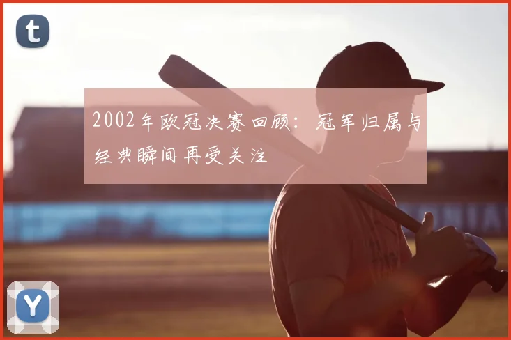 2002年欧冠决赛回顾：冠军归属与经典瞬间再受关注