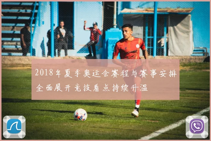 2018年夏季奥运会赛程与赛事安排全面展开竞技看点持续升温