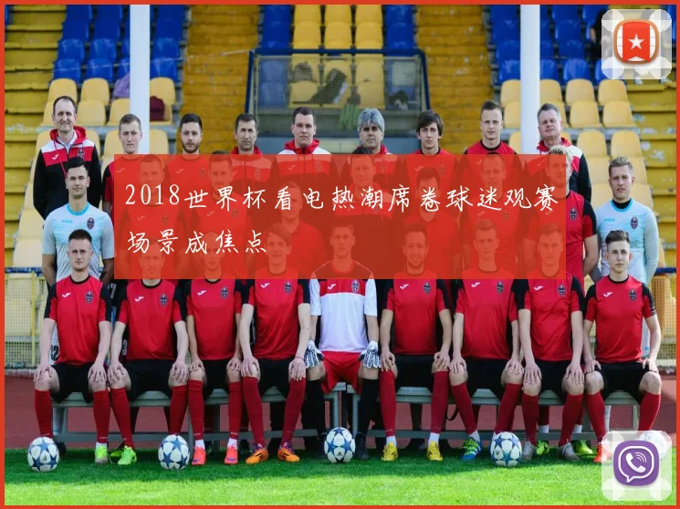 2018世界杯看电热潮席卷球迷观赛场景成焦点