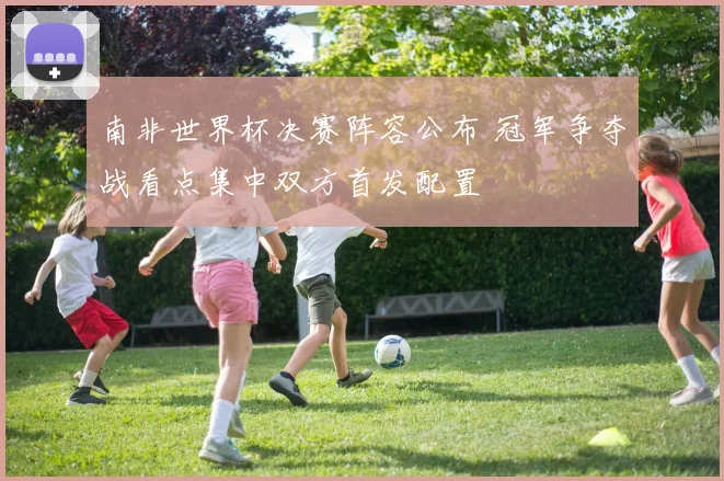 南非世界杯决赛阵容公布 冠军争夺战看点集中双方首发配置