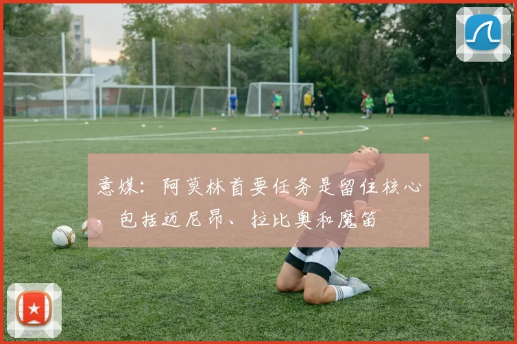 意媒：阿莫林首要任务是留住核心，包括迈尼昂、拉比奥和魔笛