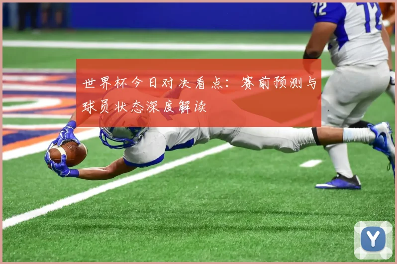世界杯今日对决看点:赛前预测与球员状态深度解读