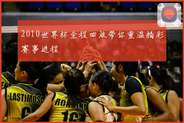 2010世界杯全程回放带你重温精彩赛事进程