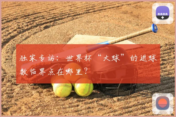 独家专访:世界杯“大球”的进球数临界点在哪里?