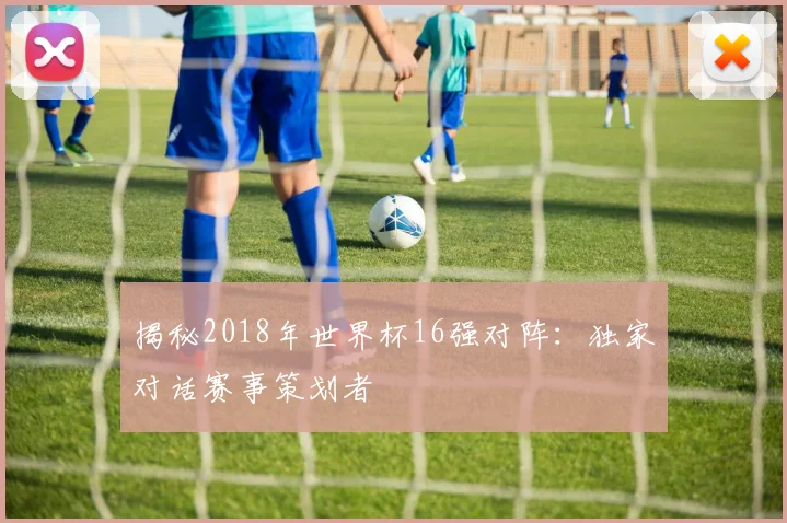 揭秘2018年世界杯16强对阵：独家对话赛事策划者