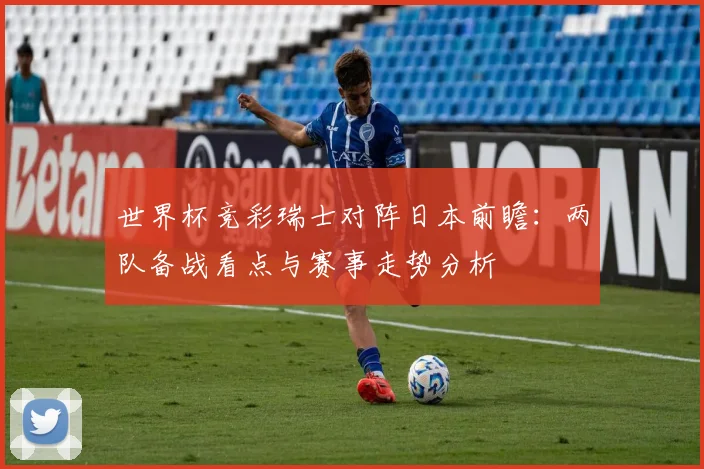 世界杯竞彩瑞士对阵日本前瞻:两队备战看点与赛事走势分析