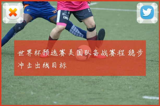 世界杯预选赛美国队备战赛程 稳步冲击出线目标