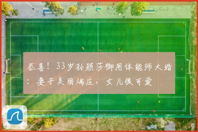 恭喜!33岁孙颖莎御用体能师大婚:妻子美丽端庄,女儿很可爱
