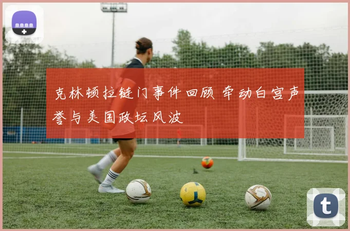 克林顿拉链门事件回顾 牵动白宫声誉与美国政坛风波