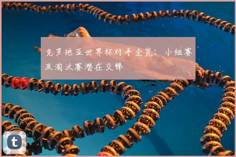 克罗地亚世界杯对手全览：小组赛及淘汰赛潜在交锋