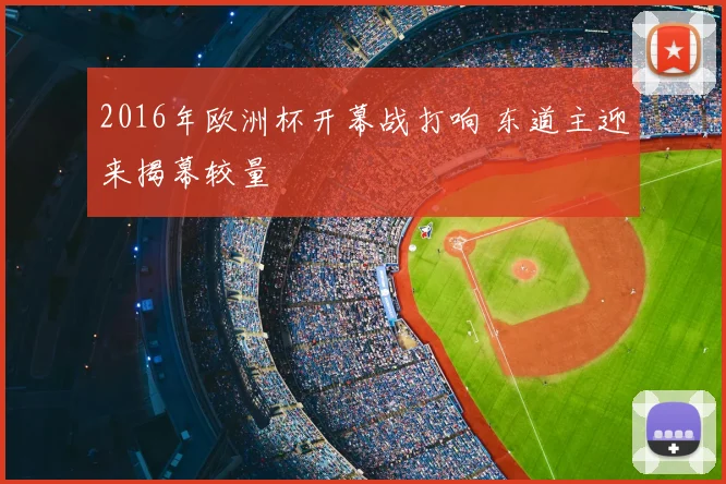 2016年欧洲杯开幕战打响 东道主迎来揭幕较量