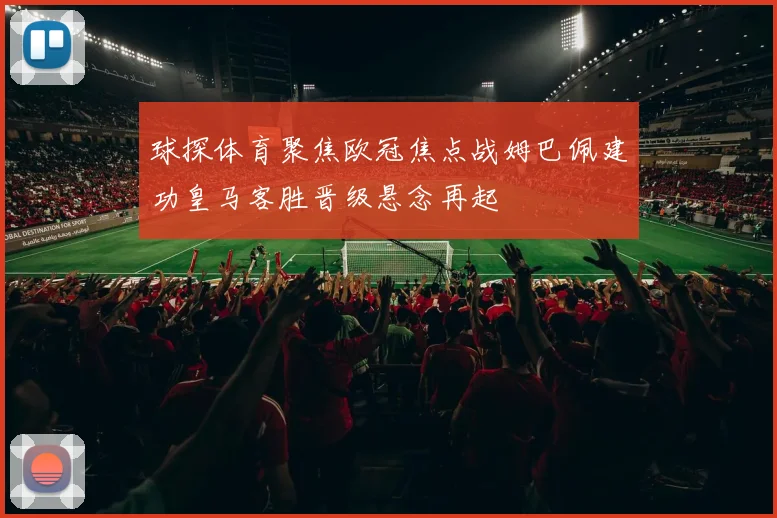 球探体育聚焦欧冠焦点战姆巴佩建功皇马客胜晋级悬念再起