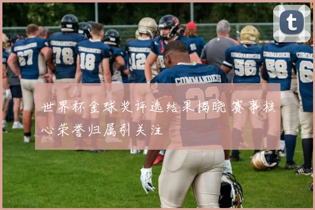 世界杯金球奖评选结果揭晓 赛事核心荣誉归属引关注