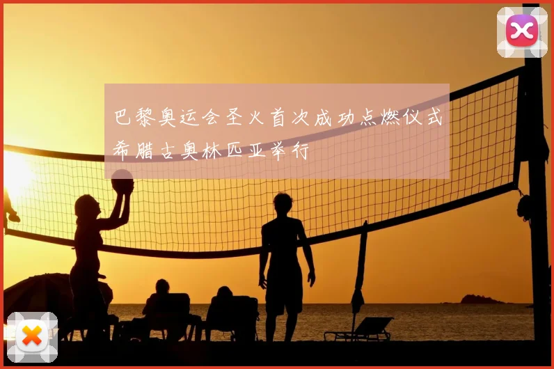 巴黎奥运会圣火首次成功点燃仪式希腊古奥林匹亚举行