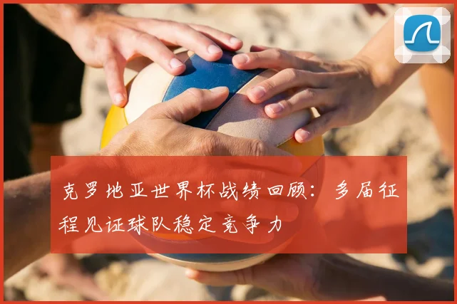 克罗地亚世界杯战绩回顾：多届征程见证球队稳定竞争力