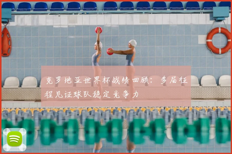 克罗地亚世界杯战绩回顾:多届征程见证球队稳定竞争力