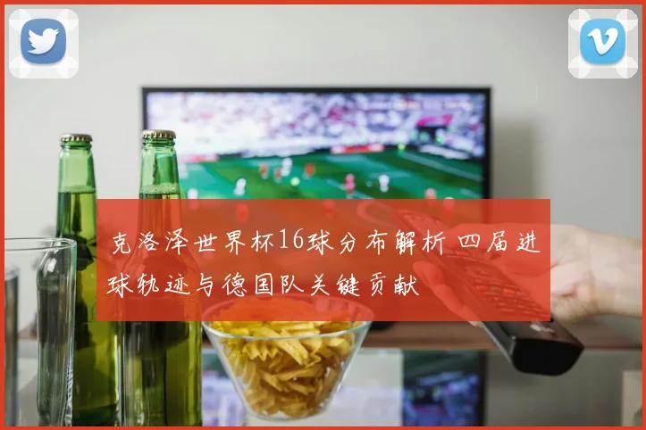 克洛泽世界杯16球分布解析 四届进球轨迹与德国队关键贡献