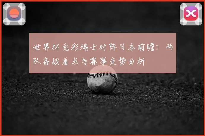 世界杯竞彩瑞士对阵日本前瞻:两队备战看点与赛事走势分析