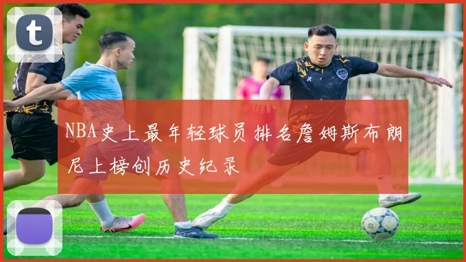 NBA史上最年轻球员排名詹姆斯布朗尼上榜创历史纪录