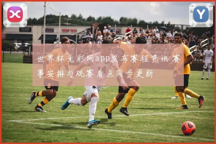 世界杯竞彩网app发布赛程资讯 赛事安排与观赛看点同步更新