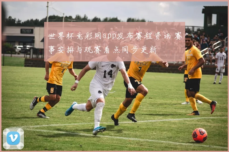 世界杯竞彩网app发布赛程资讯 赛事安排与观赛看点同步更新