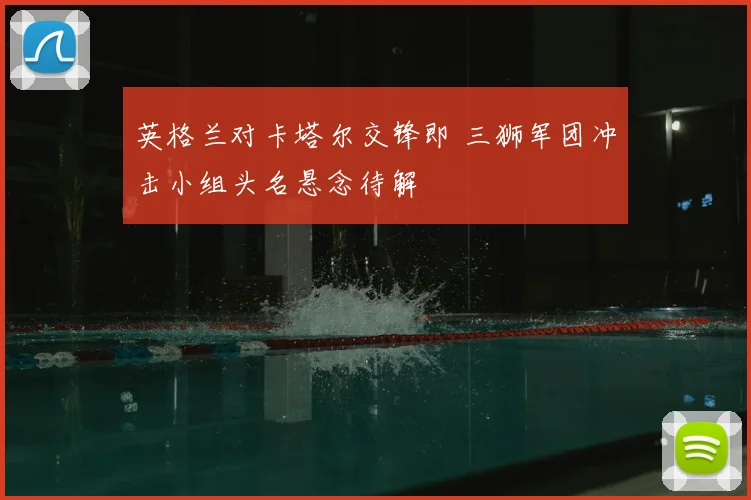 英格兰对卡塔尔交锋即 三狮军团冲击小组头名悬念待解