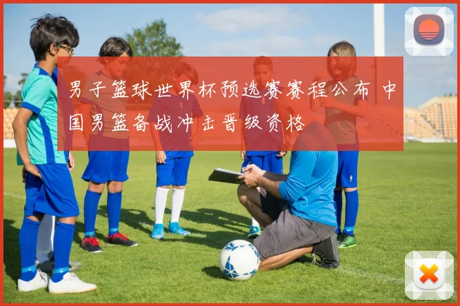 男子篮球世界杯预选赛赛程公布 中国男篮备战冲击晋级资格