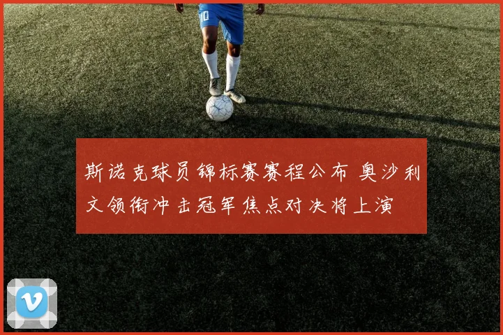 斯诺克球员锦标赛赛程公布 奥沙利文领衔冲击冠军焦点对决将上演