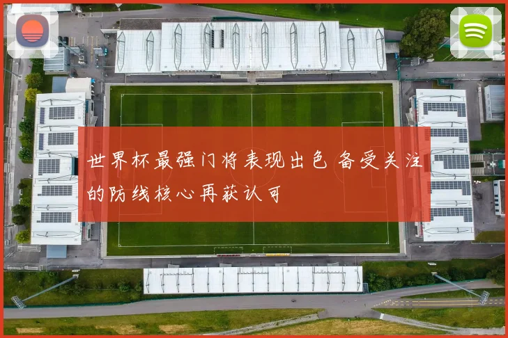 世界杯最强门将表现出色 备受关注的防线核心再获认可