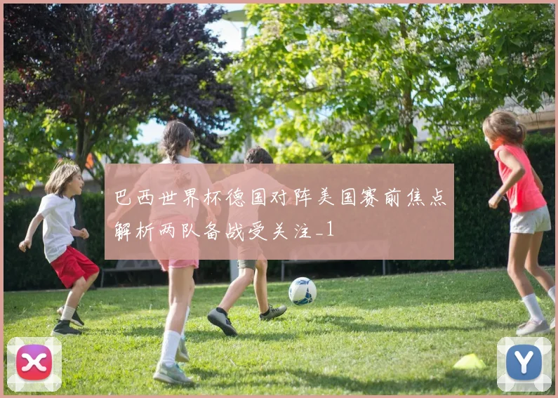 巴西世界杯德国对阵美国赛前焦点解析两队备战受关注_1