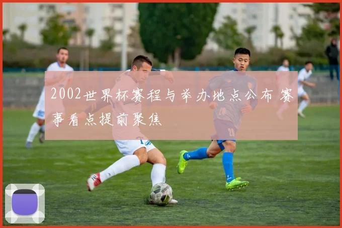 2002世界杯赛程与举办地点公布 赛事看点提前聚焦